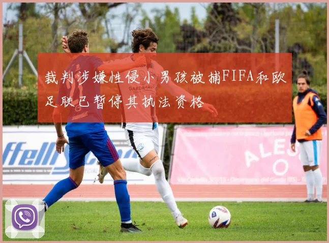 裁判涉嫌性侵小男孩被捕FIFA和欧足联已暂停其执法资格