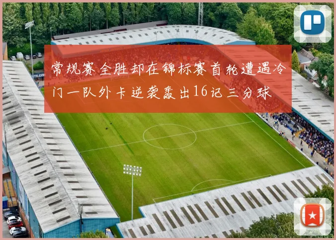 常规赛全胜却在锦标赛首轮遭遇冷门一队外卡逆袭轰出16记三分球