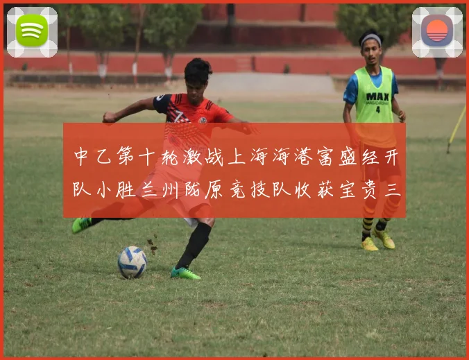 中乙第十轮激战上海海港富盛经开队小胜兰州陇原竞技队收获宝贵三分