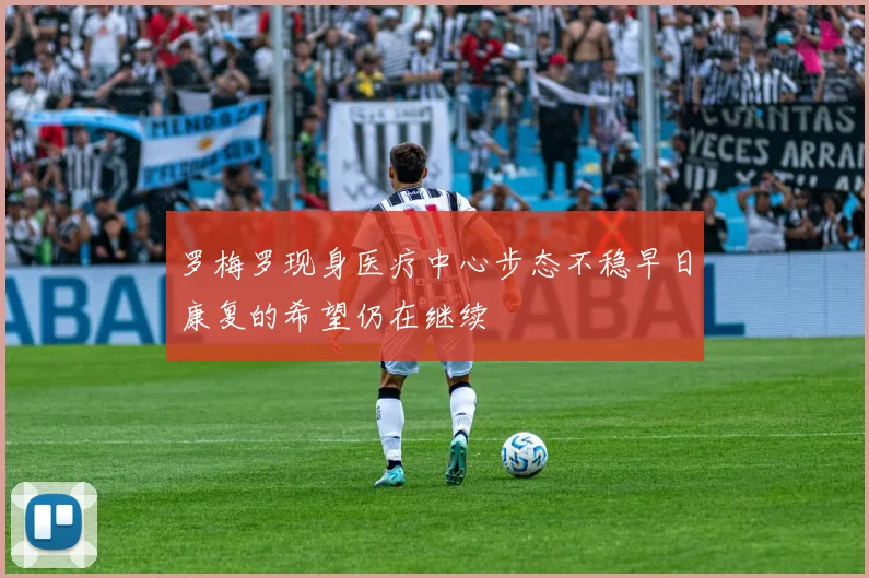 罗梅罗现身医疗中心步态不稳早日康复的希望仍在继续