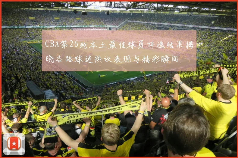 CBA第26轮本土最佳球员评选结果揭晓各路球迷热议表现与精彩瞬间