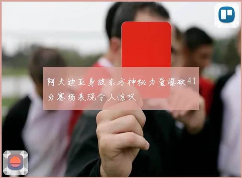 阿夫迪亚身披东方神秘力量爆砍41分赛场表现令人惊叹