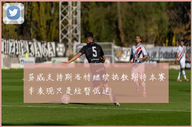 芬威支持斯洛特继续执教期待本赛季表现只是短暂低迷