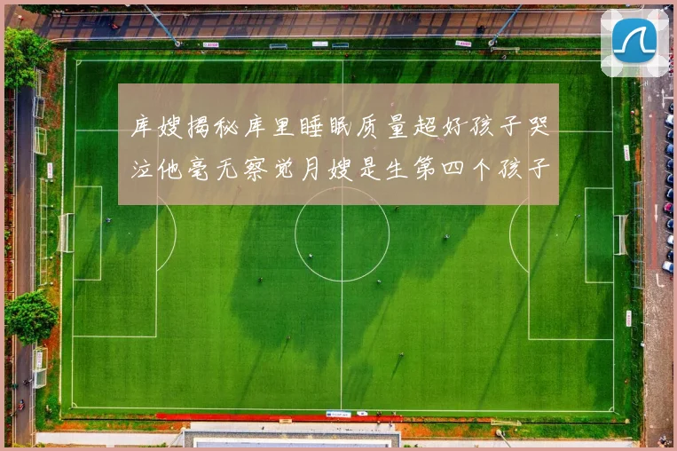 库嫂揭秘库里睡眠质量超好孩子哭泣他毫无察觉月嫂是生第四个孩子后才请的
