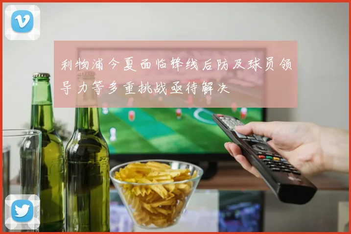 利物浦今夏面临锋线后防及球员领导力等多重挑战亟待解决