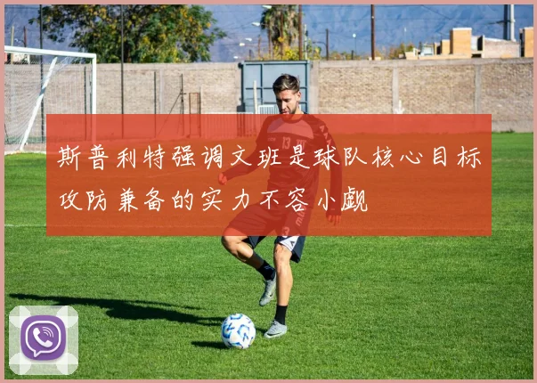 斯普利特强调文班是球队核心目标攻防兼备的实力不容小觑