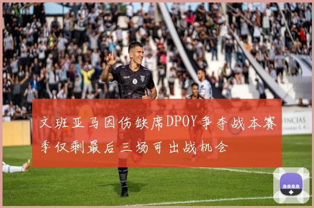 文班亚马因伤缺席DPOY争夺战本赛季仅剩最后三场可出战机会