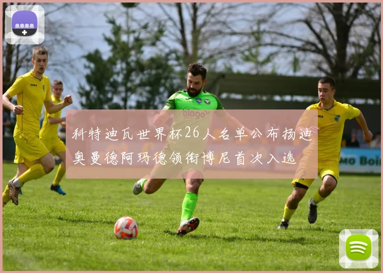 科特迪瓦世界杯26人名单公布扬迪奥曼德阿玛德领衔博尼首次入选