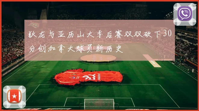 狄龙与亚历山大季后赛双双砍下30分创加拿大球员新历史