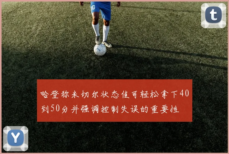 哈登称米切尔状态佳可轻松拿下40到50分并强调控制失误的重要性