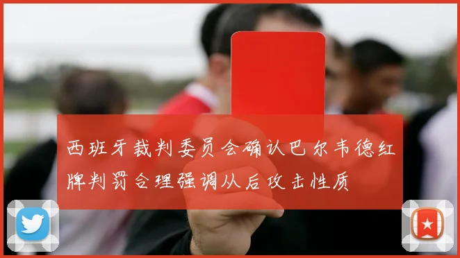 西班牙裁判委员会确认巴尔韦德红牌判罚合理强调从后攻击性质