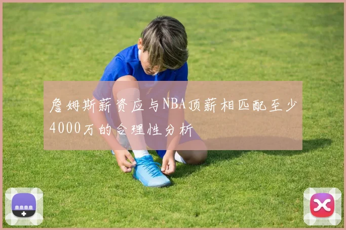 詹姆斯薪资应与NBA顶薪相匹配至少4000万的合理性分析