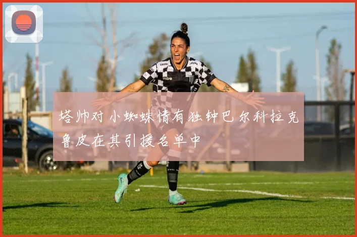 塔帅对小蜘蛛情有独钟巴尔科拉克鲁皮在其引援名单中