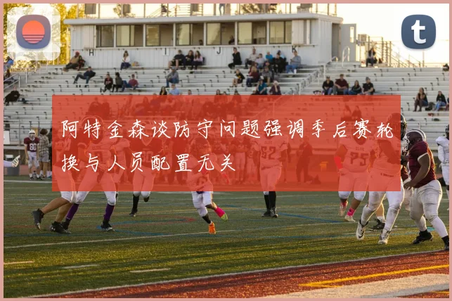 阿特金森谈防守问题强调季后赛轮换与人员配置无关