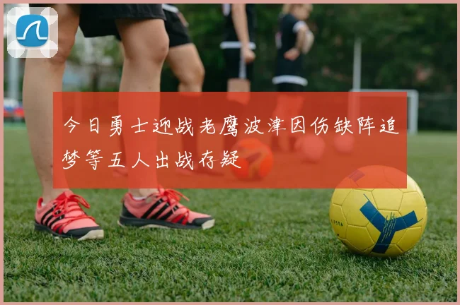 今日勇士迎战老鹰波津因伤缺阵追梦等五人出战存疑