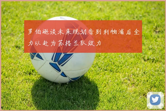 罗伯逊谈未来规划告别利物浦后全力以赴为苏格兰队效力