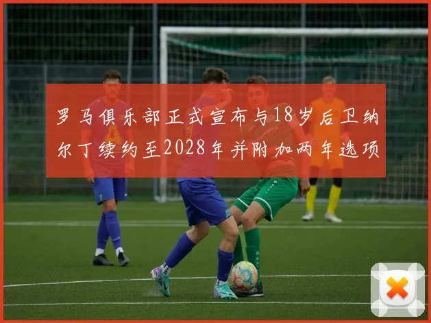 罗马俱乐部正式宣布与18岁后卫纳尔丁续约至2028年并附加两年选项