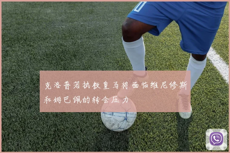克洛普若执教皇马将面临维尼修斯和姆巴佩的转会压力