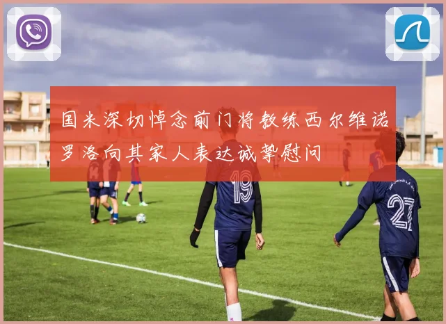 国米深切悼念前门将教练西尔维诺罗洛向其家人表达诚挚慰问