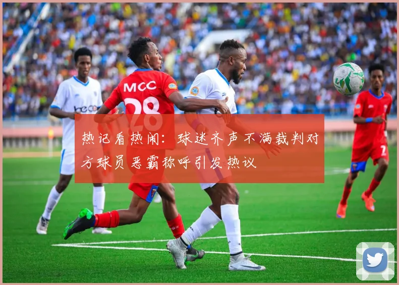 热记看热闹：球迷齐声不满裁判对方球员恶霸称呼引发热议