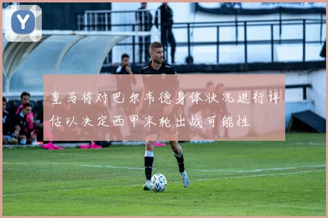 皇马将对巴尔韦德身体状况进行评估以决定西甲末轮出战可能性