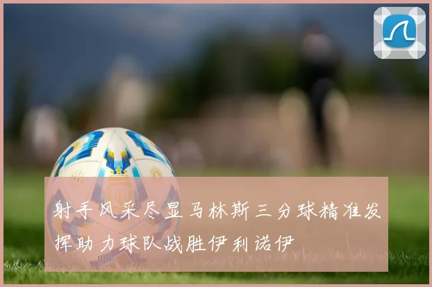 射手风采尽显马林斯三分球精准发挥助力球队战胜伊利诺伊