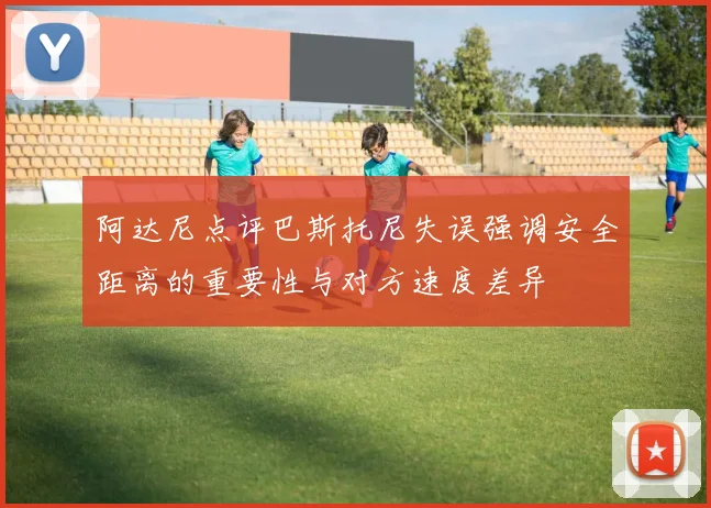 阿达尼点评巴斯托尼失误强调安全距离的重要性与对方速度差异