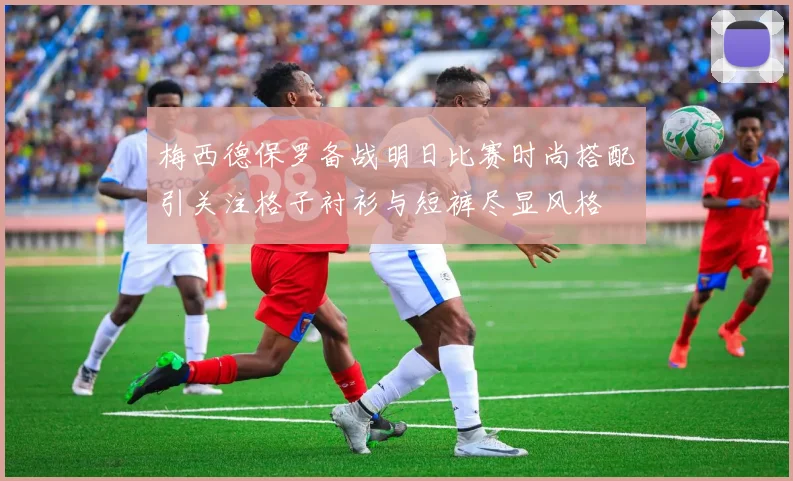 梅西德保罗备战明日比赛时尚搭配引关注格子衬衫与短裤尽显风格