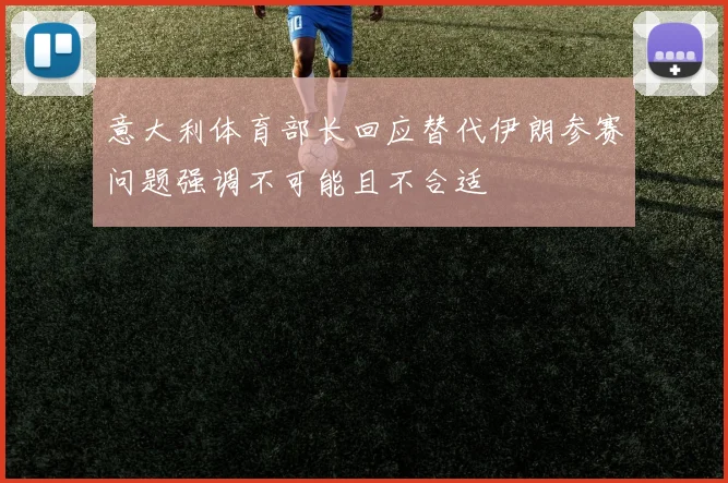 意大利体育部长回应替代伊朗参赛问题强调不可能且不合适