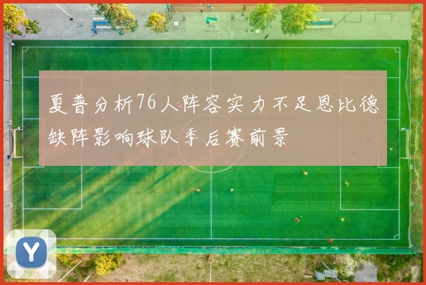 夏普分析76人阵容实力不足恩比德缺阵影响球队季后赛前景