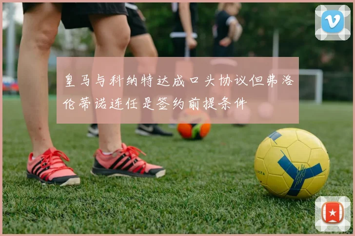 皇马与科纳特达成口头协议但弗洛伦蒂诺连任是签约前提条件