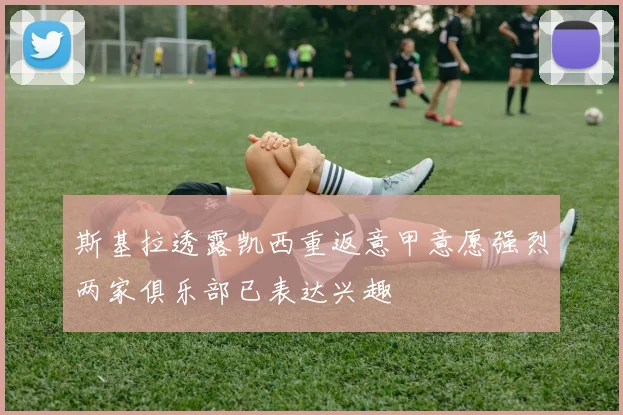 斯基拉透露凯西重返意甲意愿强烈两家俱乐部已表达兴趣